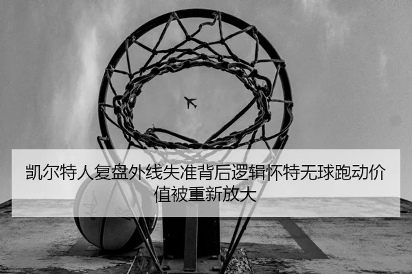 凯尔特人复盘外线失准背后逻辑怀特无球跑动价值被重新放大