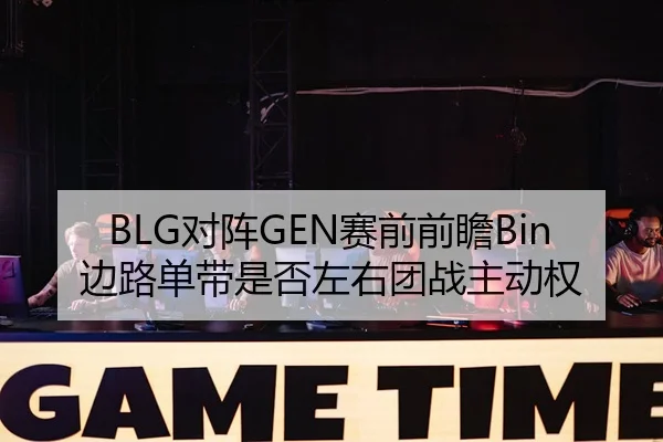 BLG对阵GEN赛前前瞻Bin边路单带是否左右团战主动权