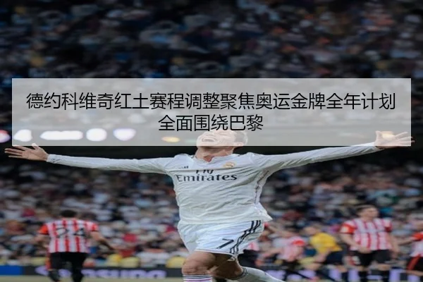 德约科维奇红土赛程调整聚焦奥运金牌全年计划全面围绕巴黎