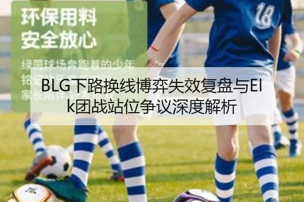 BLG下路换线博弈失效复盘与Elk团战站位争议深度解析